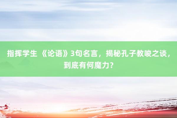 指挥学生 《论语》3句名言，揭秘孔子教唆之谈，到底有何魔力？
