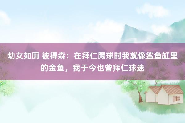 幼女如厕 彼得森：在拜仁踢球时我就像鲨鱼缸里的金鱼，我于今也曾拜仁球迷