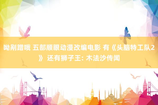 呦剐蹭哦 五部顺眼动漫改编电影 有《头脑特工队2》 还有狮子王: 木法沙传闻