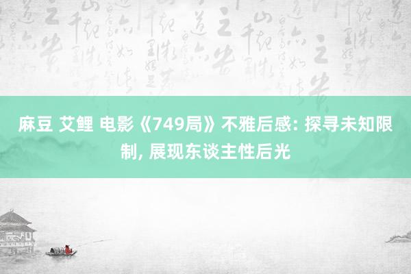 麻豆 艾鲤 电影《749局》不雅后感: 探寻未知限制， 展现东谈主性后光