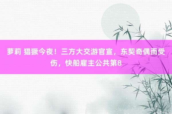 萝莉 猖獗今夜！三方大交游官宣，东契奇偶而受伤，快船雇主公共第8
