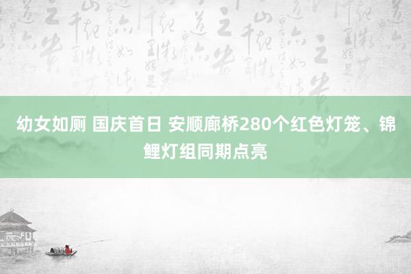 幼女如厕 国庆首日 安顺廊桥280个红色灯笼、锦鲤灯组同期点亮
