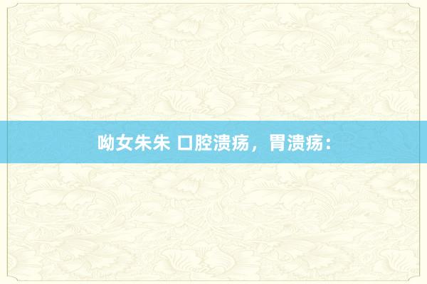 呦女朱朱 口腔溃疡，胃溃疡：