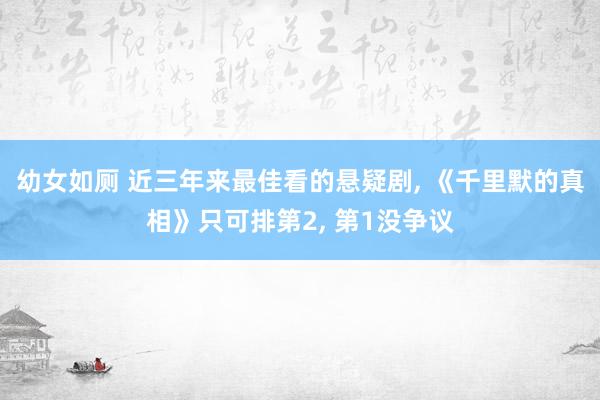 幼女如厕 近三年来最佳看的悬疑剧， 《千里默的真相》只可排第2， 第1没争议