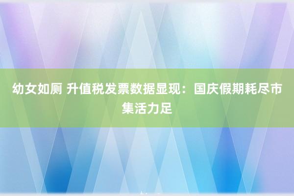 幼女如厕 升值税发票数据显现：国庆假期耗尽市集活力足