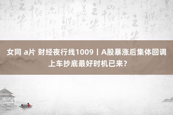 女同 a片 财经夜行线1009丨A股暴涨后集体回调 上车抄底最好时机已来?