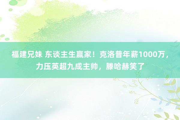 福建兄妹 东谈主生赢家！克洛普年薪1000万，力压英超九成主帅，滕哈赫笑了