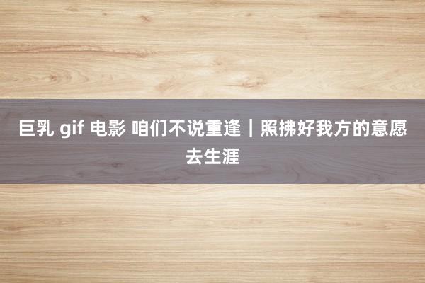 巨乳 gif 电影 咱们不说重逢|照拂好我方的意愿去生涯