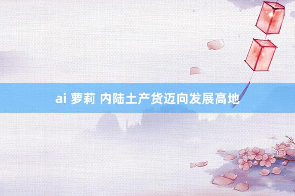 ai 萝莉 内陆土产货迈向发展高地