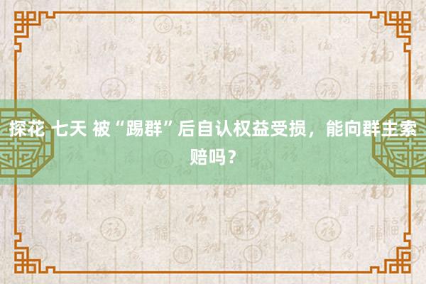 探花 七天 被“踢群”后自认权益受损，能向群主索赔吗？