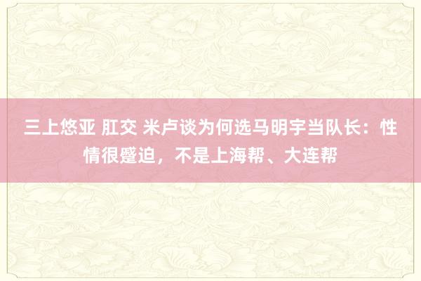 三上悠亚 肛交 米卢谈为何选马明宇当队长：性情很蹙迫，不是上海帮、大连帮