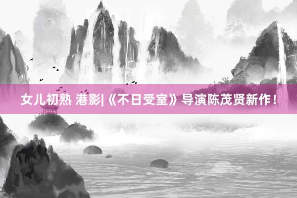 女儿初熟 港影|《不日受室》导演陈茂贤新作!
