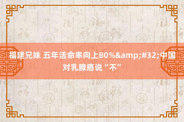 福建兄妹 五年活命率向上80%&#32;中国对乳腺癌说“不”