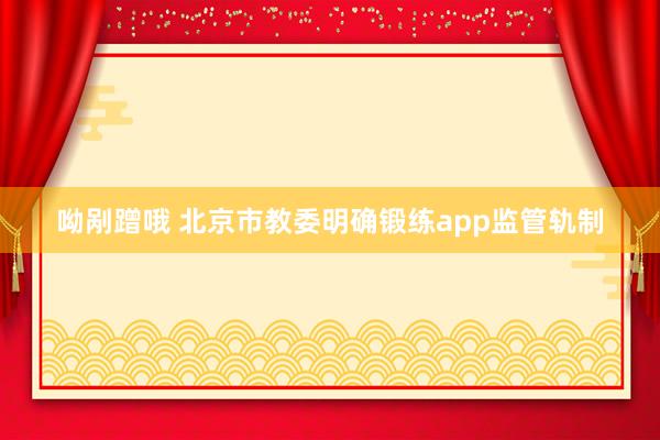 呦剐蹭哦 北京市教委明确锻练app监管轨制