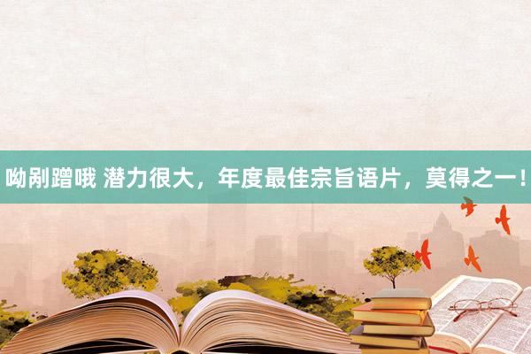 呦剐蹭哦 潜力很大,年度最佳宗旨语片,莫得之一!