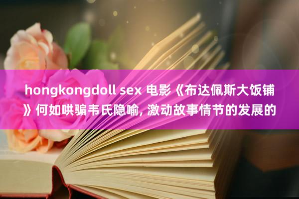 hongkongdoll sex 电影《布达佩斯大饭铺》何如哄骗韦氏隐喻， 激动故事情节的发展的