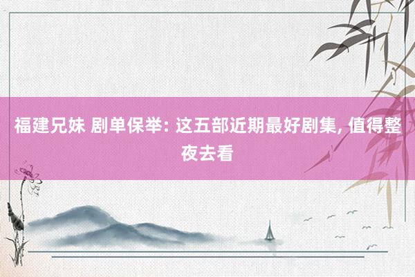 福建兄妹 剧单保举: 这五部近期最好剧集， 值得整夜去看