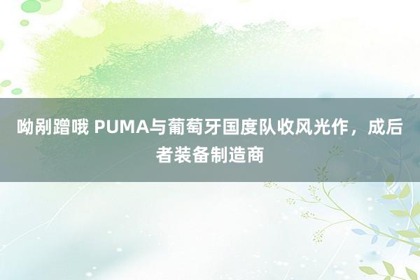 呦剐蹭哦 PUMA与葡萄牙国度队收风光作，成后者装备制造商