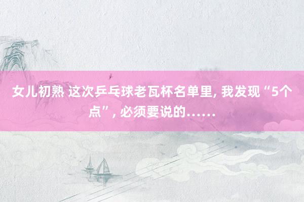 女儿初熟 这次乒乓球老瓦杯名单里， 我发现“5个点”， 必须要说的……