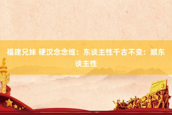 福建兄妹 硬汉念念维：东谈主性千古不变：顺东谈主性