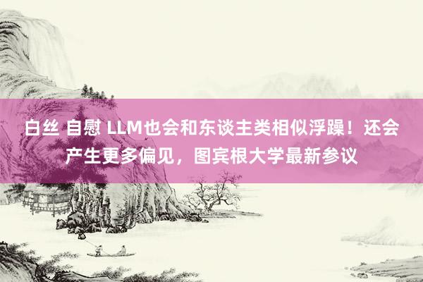 白丝 自慰 LLM也会和东谈主类相似浮躁！还会产生更多偏见，图宾根大学最新参议