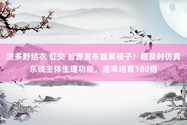 波多野结衣 肛交 智源发布腹黑模子！超及时仿真东谈主体生理功能，速率培育180倍