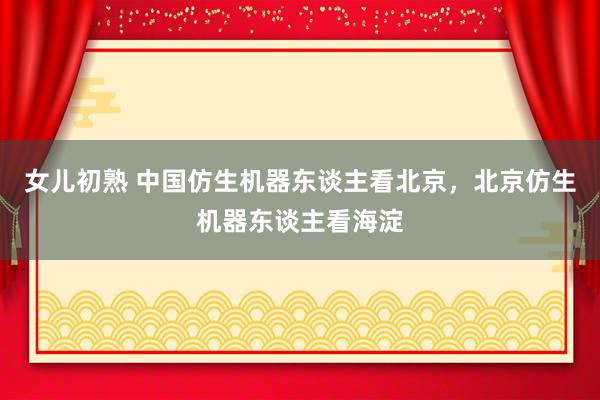 女儿初熟 中国仿生机器东谈主看北京，北京仿生机器东谈主看海淀