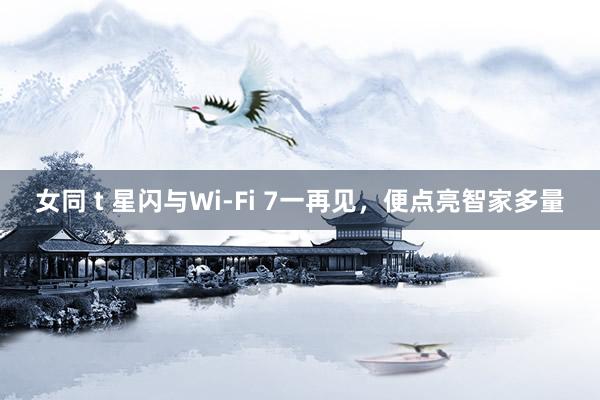 女同 t 星闪与Wi-Fi 7一再见，便点亮智家多量