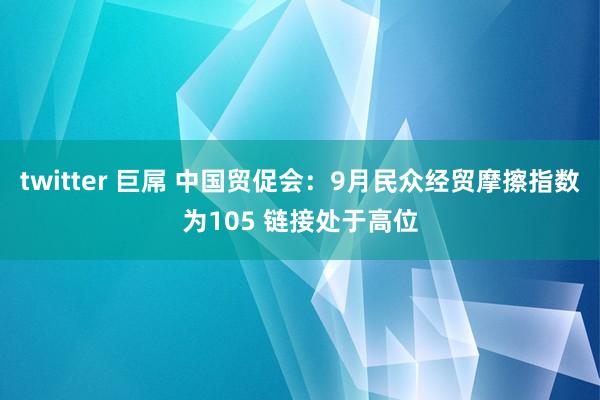 twitter 巨屌 中国贸促会：9月民众经贸摩擦指数为105 链接处于高位