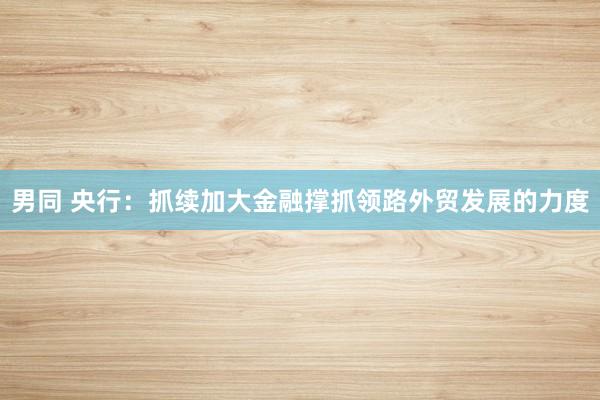 男同 央行：抓续加大金融撑抓领路外贸发展的力度
