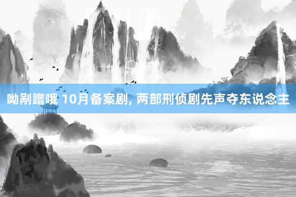 呦剐蹭哦 10月备案剧， 两部刑侦剧先声夺东说念主