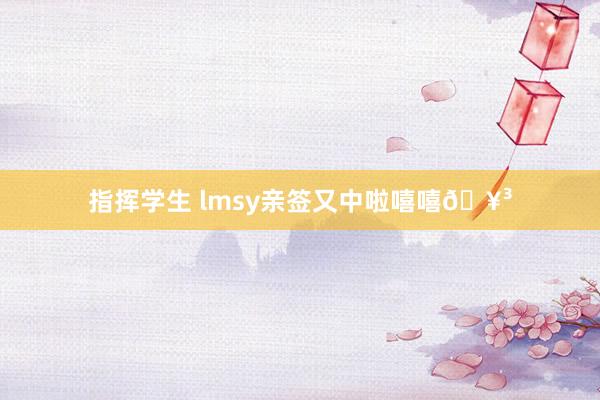 指挥学生 lmsy亲签又中啦嘻嘻🥳