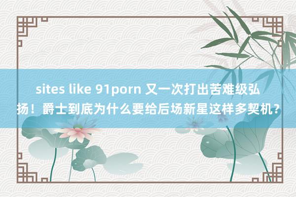 sites like 91porn 又一次打出苦难级弘扬！爵士到底为什么要给后场新星这样多契机？