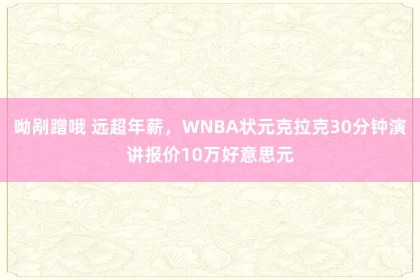 呦剐蹭哦 远超年薪，WNBA状元克拉克30分钟演讲报价10万好意思元