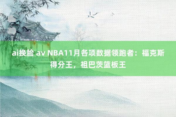 ai换脸 av NBA11月各项数据领跑者：福克斯得分王，祖巴茨篮板王