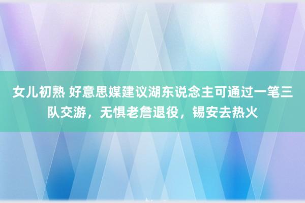 女儿初熟 好意思媒建议湖东说念主可通过一笔三队交游，无惧老詹退役，锡安去热火