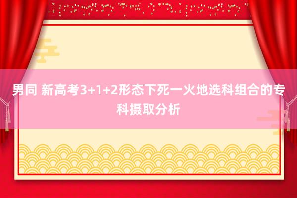 男同 新高考3+1+2形态下死一火地选科组合的专科摄取分析