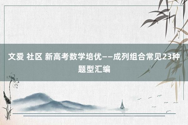 文爱 社区 新高考数学培优——成列组合常见23种题型汇编