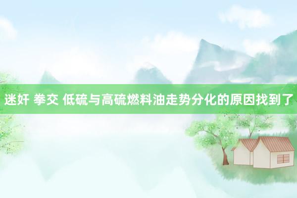 迷奸 拳交 低硫与高硫燃料油走势分化的原因找到了