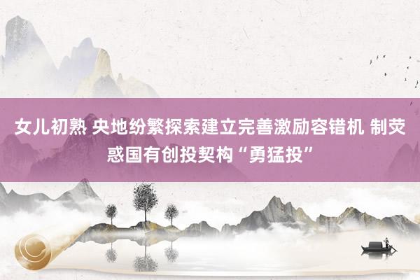 女儿初熟 央地纷繁探索建立完善激励容错机 制荧惑国有创投契构“勇猛投”