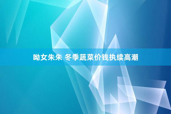 呦女朱朱 冬季蔬菜价钱执续高潮
