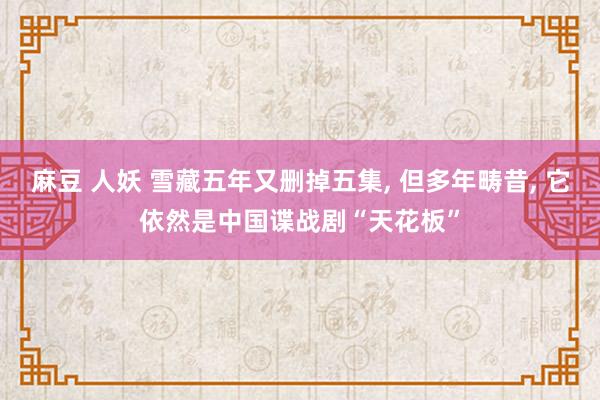麻豆 人妖 雪藏五年又删掉五集， 但多年畴昔， 它依然是中国谍战剧“天花板”