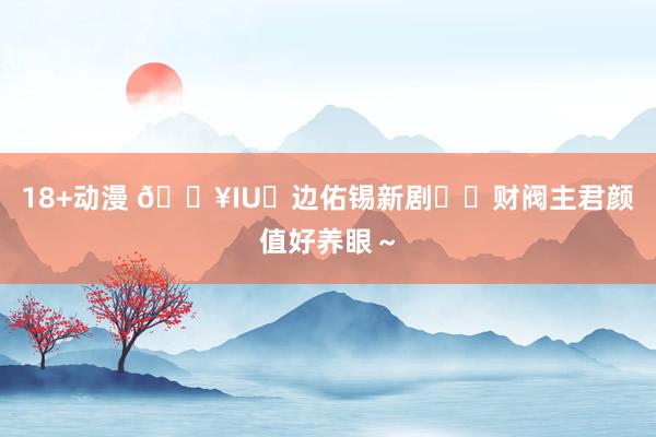 18+动漫 🔥IU❌边佑锡新剧❗️财阀主君颜值好养眼~