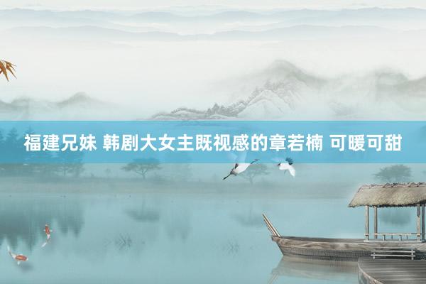 福建兄妹 韩剧大女主既视感的章若楠 可暖可甜