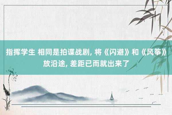 指挥学生 相同是拍谍战剧， 将《闪避》和《风筝》放沿途， 差距已而就出来了