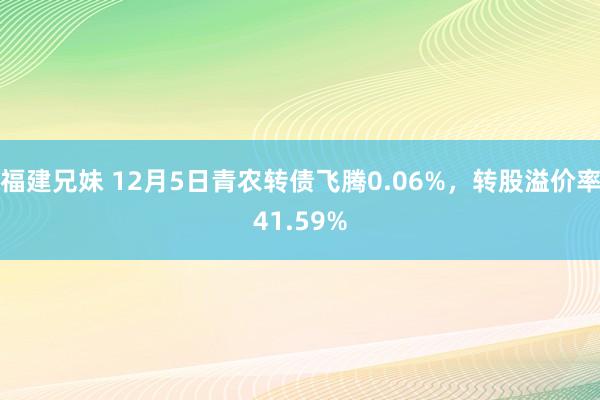 福建兄妹 12月5日青农转债飞腾0.06%，转股溢价率41.59%