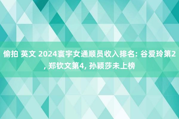 偷拍 英文 2024寰宇女通顺员收入排名: 谷爱玲第2， 郑钦文第4， 孙颖莎未上榜