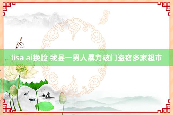 lisa ai换脸 我县一男人暴力破门盗窃多家超市