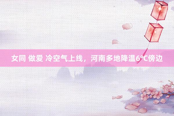 女同 做爱 冷空气上线，河南多地降温6℃傍边