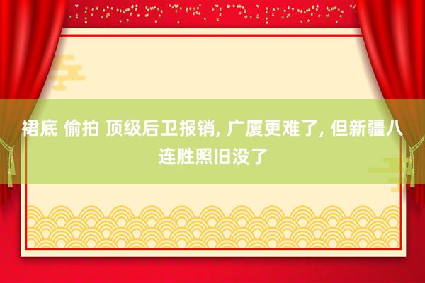 裙底 偷拍 顶级后卫报销， 广厦更难了， 但新疆八连胜照旧没了
